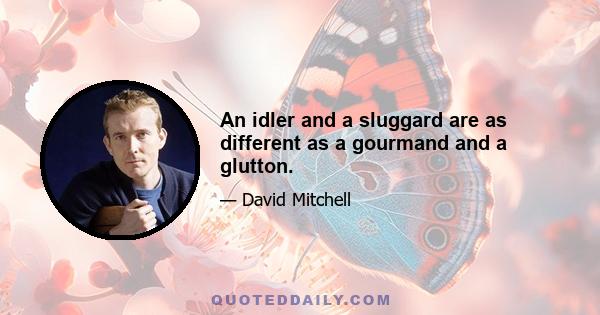 An idler and a sluggard are as different as a gourmand and a glutton.