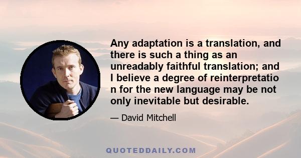 Any adaptation is a translation, and there is such a thing as an unreadably faithful translation; and I believe a degree of reinterpretatio n for the new language may be not only inevitable but desirable.