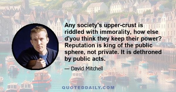 Any society's upper-crust is riddled with immorality, how else d'you think they keep their power? Reputation is king of the public sphere, not private. It is dethroned by public acts.