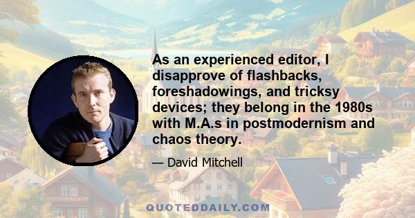 As an experienced editor, I disapprove of flashbacks, foreshadowings, and tricksy devices; they belong in the 1980s with M.A.s in postmodernism and chaos theory.