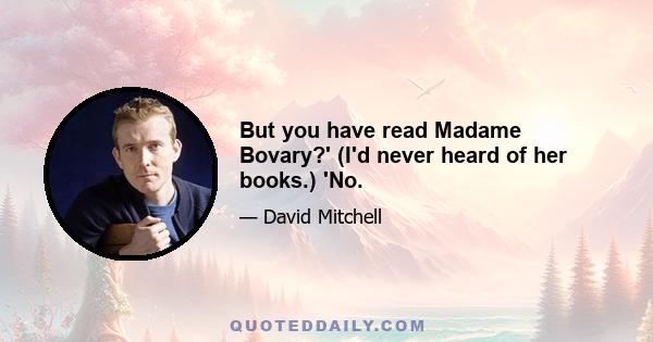 But you have read Madame Bovary?' (I'd never heard of her books.) 'No.