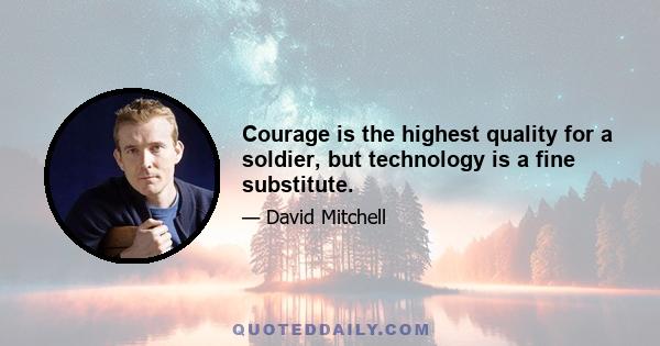 Courage is the highest quality for a soldier, but technology is a fine substitute.