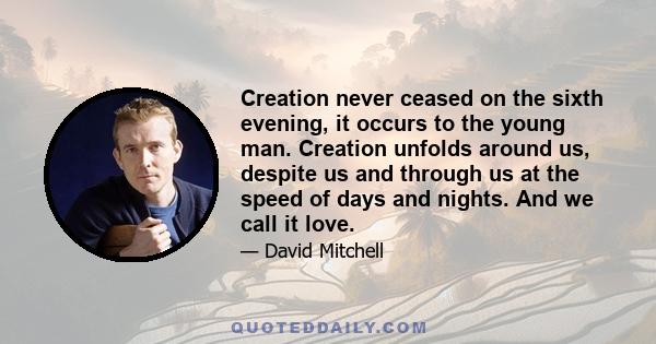 Creation never ceased on the sixth evening, it occurs to the young man. Creation unfolds around us, despite us and through us at the speed of days and nights. And we call it love.