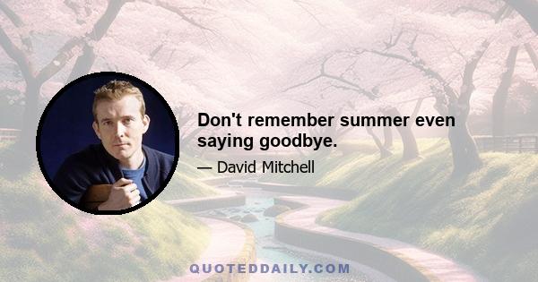 Don't remember summer even saying goodbye.