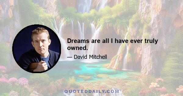 Dreams are all I have ever truly owned.