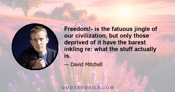 Freedom!- is the fatuous jingle of our civilization, but only those deprived of it have the barest inkling re: what the stuff actually is.