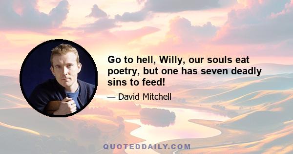 Go to hell, Willy, our souls eat poetry, but one has seven deadly sins to feed!