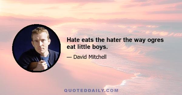 Hate eats the hater the way ogres eat little boys.