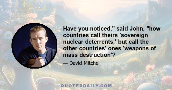 Have you noticed, said John, how countries call theirs 'sovereign nuclear deterrents,' but call the other countries' ones 'weapons of mass destruction'?