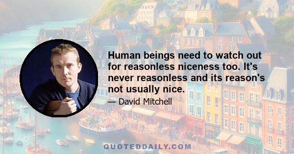 Human beings need to watch out for reasonless niceness too. It's never reasonless and its reason's not usually nice.