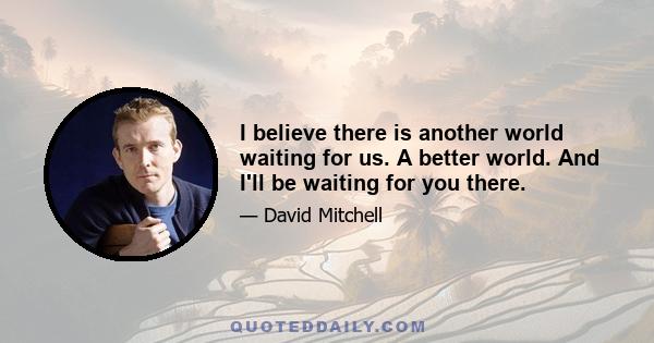 I believe there is another world waiting for us. A better world. And I'll be waiting for you there.