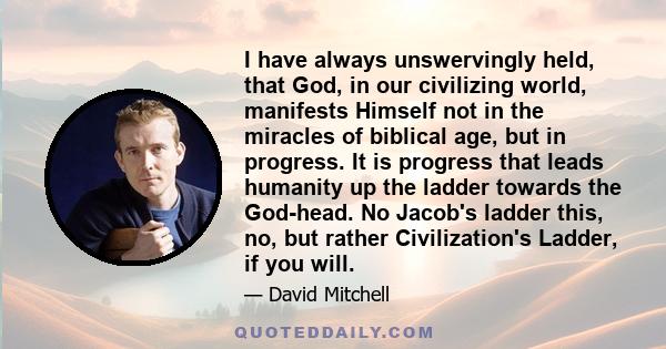 I have always unswervingly held, that God, in our civilizing world, manifests Himself not in the miracles of biblical age, but in progress. It is progress that leads humanity up the ladder towards the God-head. No