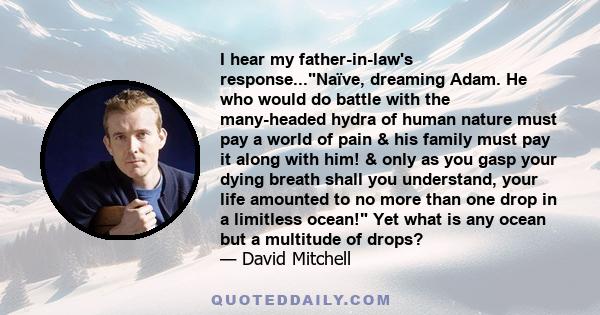 I hear my father-in-law's response...Naïve, dreaming Adam. He who would do battle with the many-headed hydra of human nature must pay a world of pain & his family must pay it along with him! & only as you gasp your