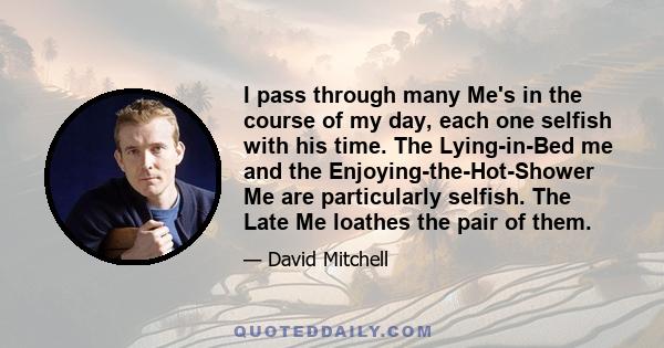 I pass through many Me's in the course of my day, each one selfish with his time. The Lying-in-Bed me and the Enjoying-the-Hot-Shower Me are particularly selfish. The Late Me loathes the pair of them.