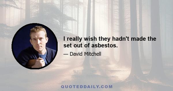 I really wish they hadn't made the set out of asbestos.