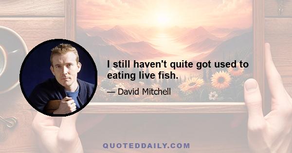 I still haven't quite got used to eating live fish.