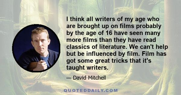 I think all writers of my age who are brought up on films probably by the age of 16 have seen many more films than they have read classics of literature. We can't help but be influenced by film. Film has got some great