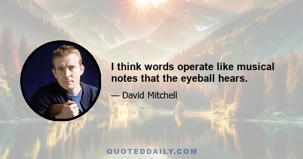 I think words operate like musical notes that the eyeball hears.