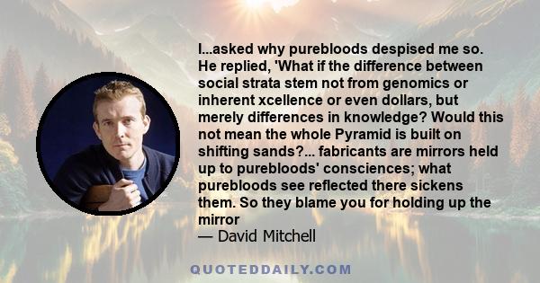 I...asked why purebloods despised me so. He replied, 'What if the difference between social strata stem not from genomics or inherent xcellence or even dollars, but merely differences in knowledge? Would this not mean