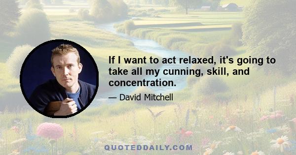 If I want to act relaxed, it's going to take all my cunning, skill, and concentration.