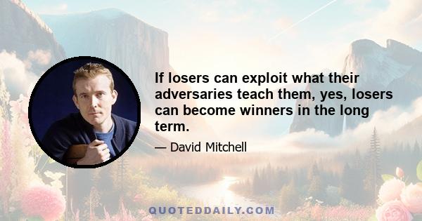 If losers can exploit what their adversaries teach them, yes, losers can become winners in the long term.