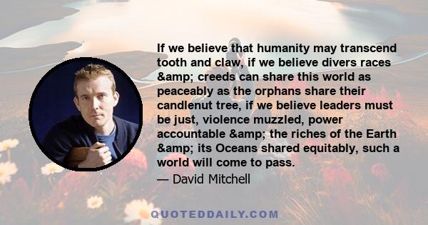 If we believe that humanity may transcend tooth and claw, if we believe divers races & creeds can share this world as peaceably as the orphans share their candlenut tree, if we believe leaders must be just, violence 