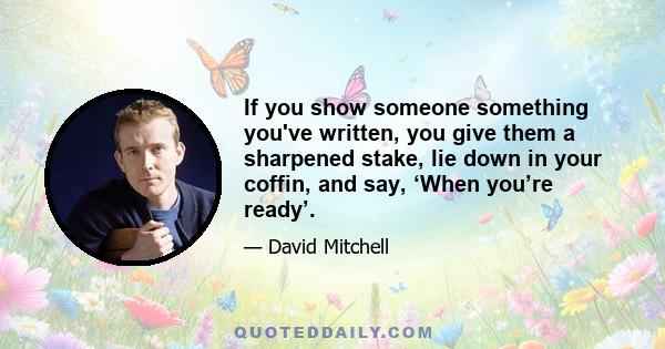 If you show someone something you've written, you give them a sharpened stake, lie down in your coffin, and say, ‘When you’re ready’.