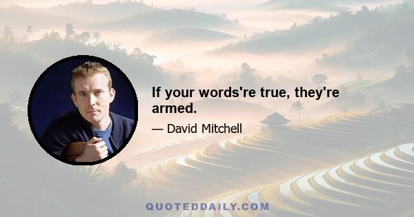 If your words're true, they're armed.