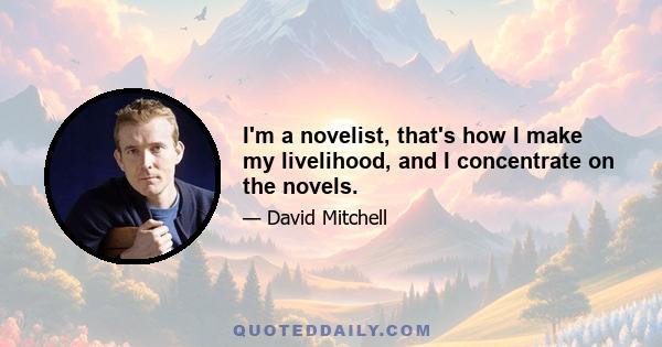 I'm a novelist, that's how I make my livelihood, and I concentrate on the novels.