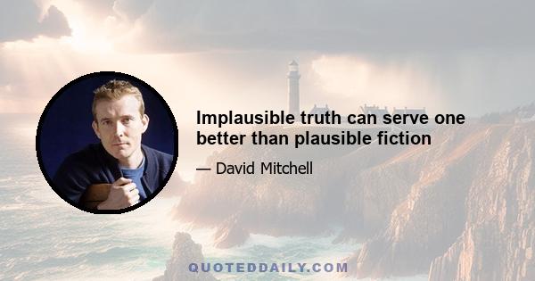 Implausible truth can serve one better than plausible fiction