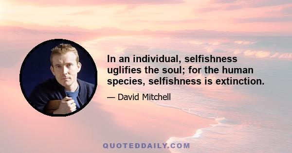 In an individual, selfishness uglifies the soul; for the human species, selfishness is extinction.