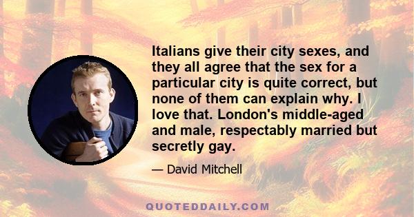 Italians give their city sexes, and they all agree that the sex for a particular city is quite correct, but none of them can explain why. I love that. London's middle-aged and male, respectably married but secretly gay.