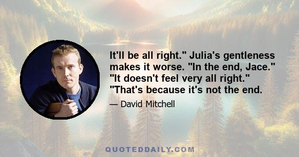 It'll be all right. Julia's gentleness makes it worse. In the end, Jace. It doesn't feel very all right. That's because it's not the end.