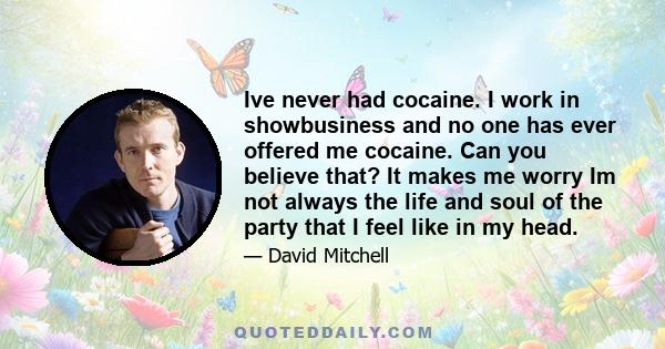 Ive never had cocaine. I work in showbusiness and no one has ever offered me cocaine. Can you believe that? It makes me worry Im not always the life and soul of the party that I feel like in my head.