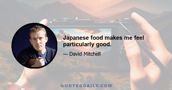 Japanese food makes me feel particularly good.