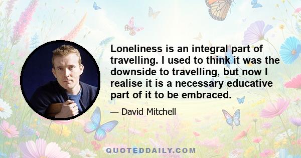 Loneliness is an integral part of travelling. I used to think it was the downside to travelling, but now I realise it is a necessary educative part of it to be embraced.