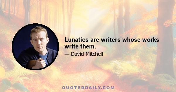 Lunatics are writers whose works write them.