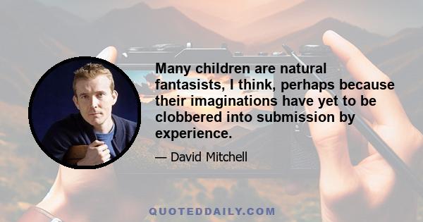 Many children are natural fantasists, I think, perhaps because their imaginations have yet to be clobbered into submission by experience.