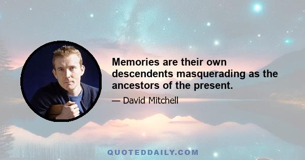 Memories are their own descendents masquerading as the ancestors of the present.