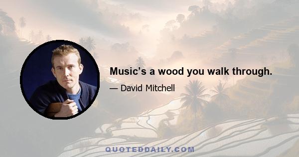 Music’s a wood you walk through.