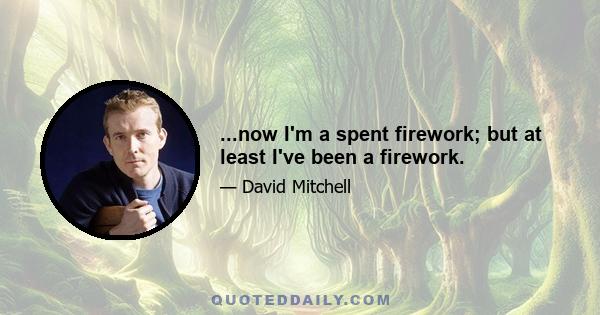 ...now I'm a spent firework; but at least I've been a firework.