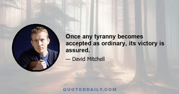 Once any tyranny becomes accepted as ordinary, its victory is assured.