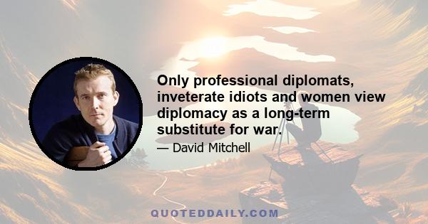 Only professional diplomats, inveterate idiots and women view diplomacy as a long-term substitute for war.