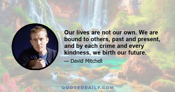 Our lives are not our own. We are bound to others, past and present, and by each crime and every kindness, we birth our future.