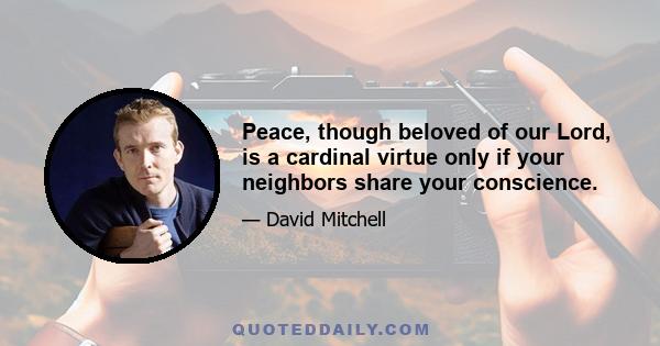 Peace, though beloved of our Lord, is a cardinal virtue only if your neighbors share your conscience.