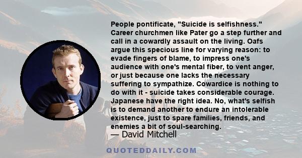 People pontificate, Suicide is selfishness. Career churchmen like Pater go a step further and call in a cowardly assault on the living. Oafs argue this specious line for varying reason: to evade fingers of blame, to