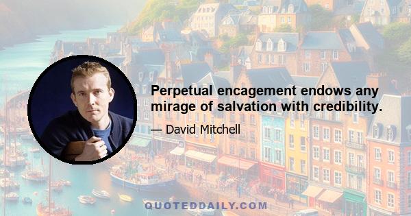 Perpetual encagement endows any mirage of salvation with credibility.