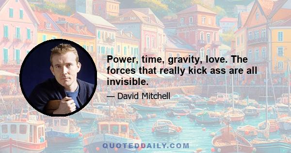 Power, time, gravity, love. The forces that really kick ass are all invisible.