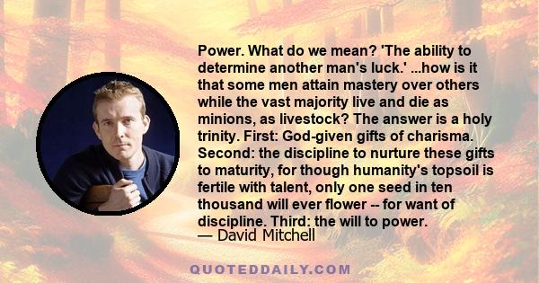 Power. What do we mean? 'The ability to determine another man's luck.' ...how is it that some men attain mastery over others while the vast majority live and die as minions, as livestock? The answer is a holy trinity.