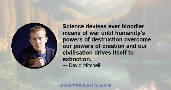 Science devises ever bloodier means of war until humanity's powers of destruction overcome our powers of creation and our civilisation drives itself to extinction.